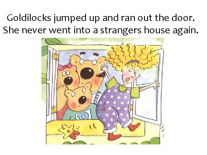 Goldilocks jumped up and ran out the door. She never went into a strangers