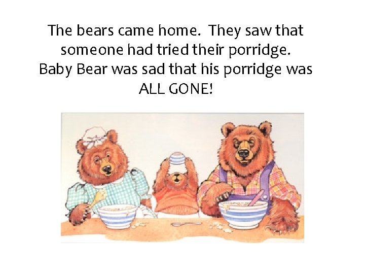 The bears came home. They saw that someone had tried their porridge. Baby Bear