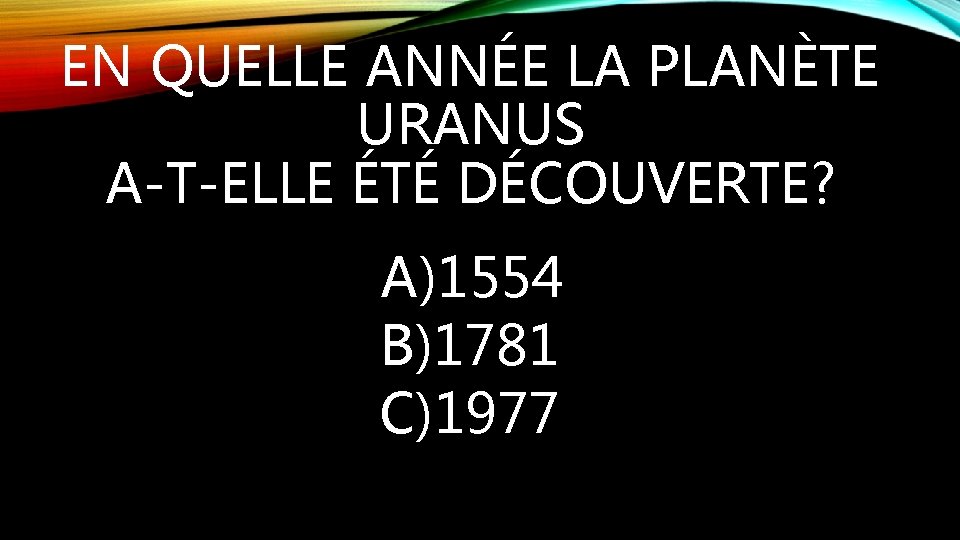 EN QUELLE ANNÉE LA PLANÈTE URANUS A-T-ELLE ÉTÉ DÉCOUVERTE? A)1554 B)1781 C)1977 