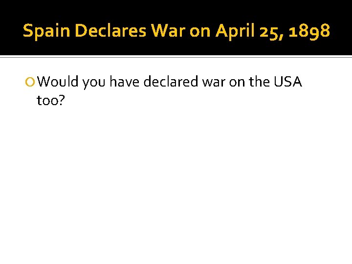 Spain Declares War on April 25, 1898 Would you have declared war on the