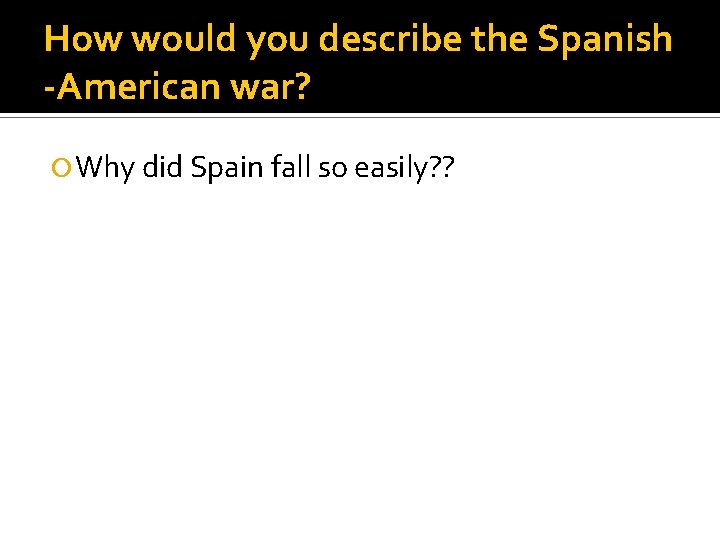 How would you describe the Spanish -American war? Why did Spain fall so easily?