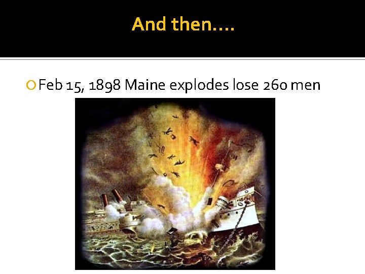 And then…. Feb 15, 1898 Maine explodes lose 260 men 