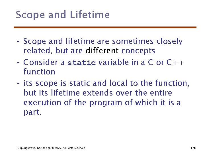 Scope and Lifetime • Scope and lifetime are sometimes closely related, but are different