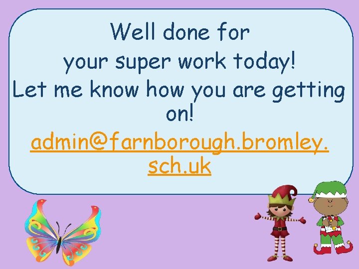 Well done for your super work today! Let me know how you are getting