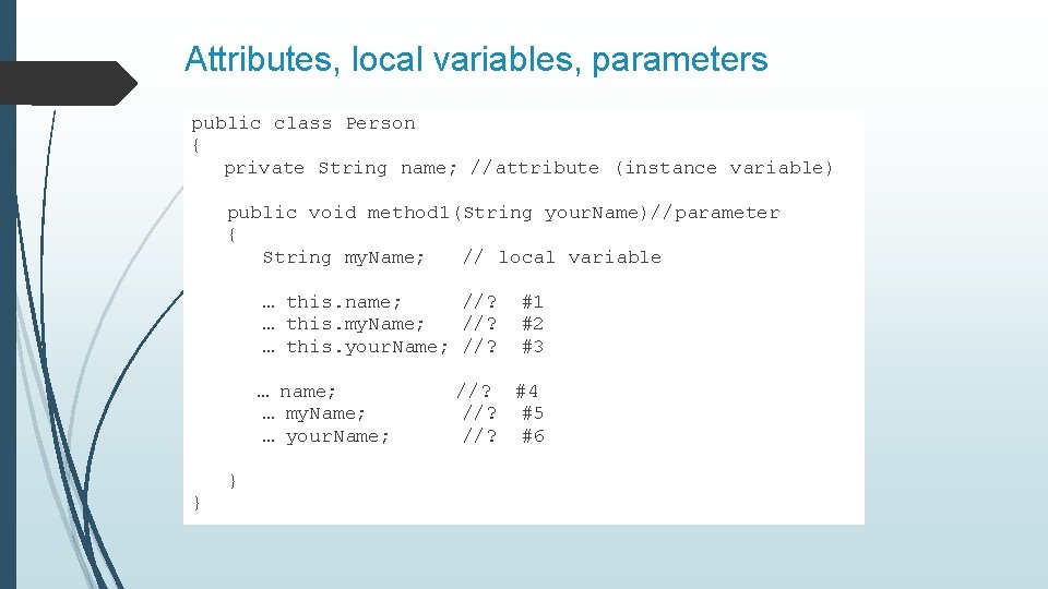 Attributes, local variables, parameters public class Person { private String name; //attribute (instance variable)