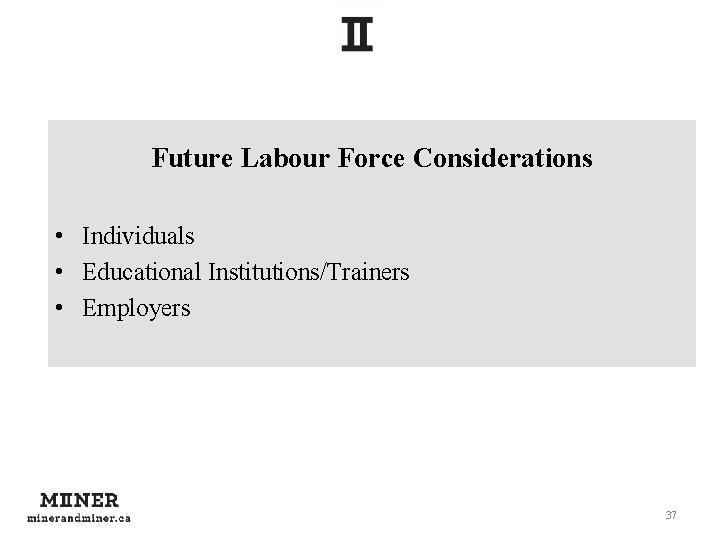 Future Labour Force Considerations • Individuals • Educational Institutions/Trainers • Employers 37 