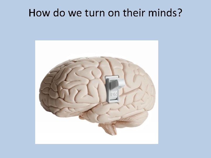 How do we turn on their minds? 
