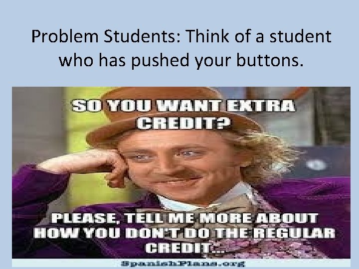 Problem Students: Think of a student who has pushed your buttons. 