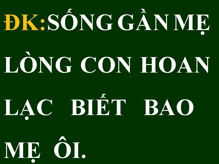 ĐK: SỐNG GẦN MẸ LÒNG CON HOAN LẠC BIẾT BAO MẸ ÔI. 