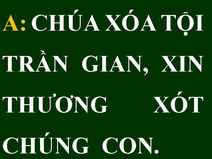 A: CHÚA XÓA TỘI TRẦN GIAN, XIN THƯƠNG XÓT CHÚNG CON. 