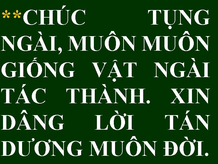 **CHÚC TỤNG NGÀI, MUÔN GIỐNG VẬT NGÀI TÁC THÀNH. XIN D NG LỜI TÁN