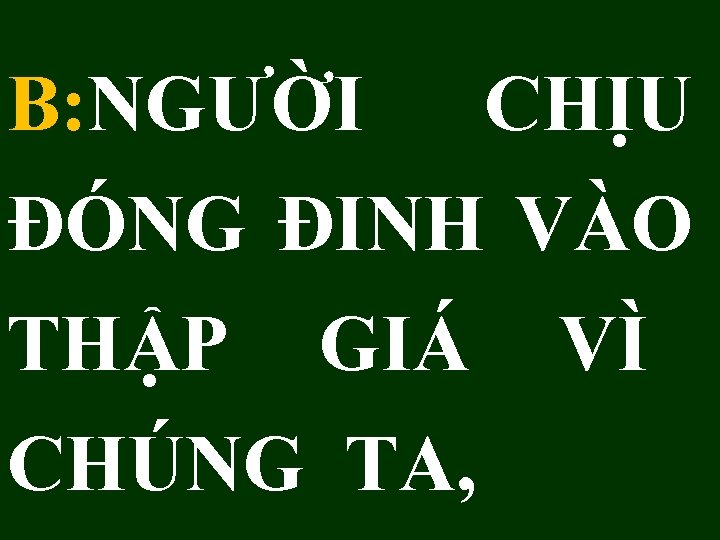 B: NGƯỜI CHỊU ĐÓNG ĐINH VÀO THẬP GIÁ VÌ CHÚNG TA, 