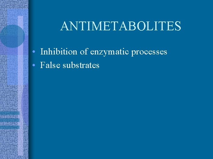 ANTIMETABOLITES • Inhibition of enzymatic processes • False substrates 