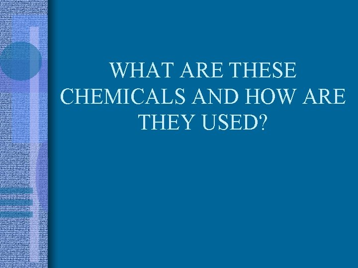 WHAT ARE THESE CHEMICALS AND HOW ARE THEY USED? 