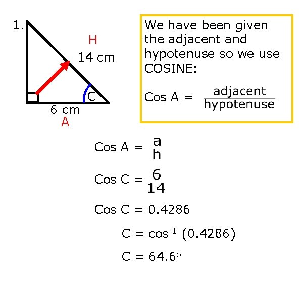1. We have been given the adjacent and hypotenuse so we use COSINE: H