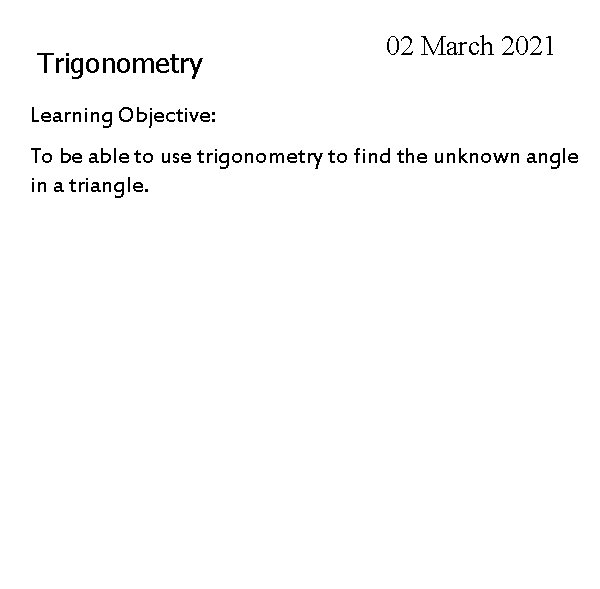 Trigonometry 02 March 2021 Learning Objective: To be able to use trigonometry to find
