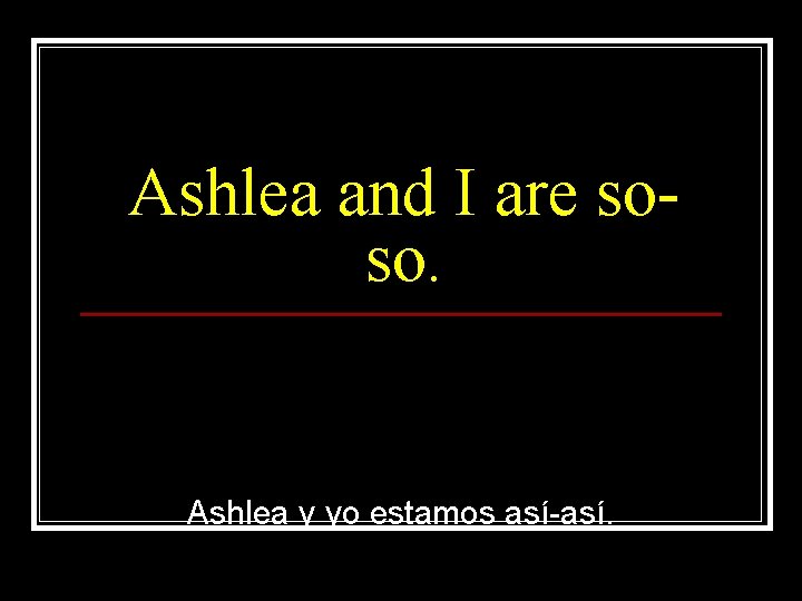 Ashlea and I are soso. Ashlea y yo estamos así-así. 