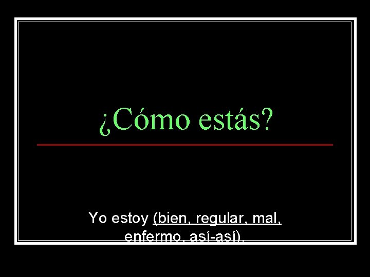 ¿Cómo estás? Yo estoy (bien, regular, mal, enfermo, así-así). 