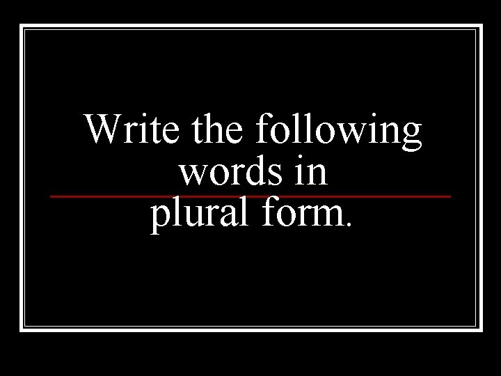 Write the following words in plural form. 