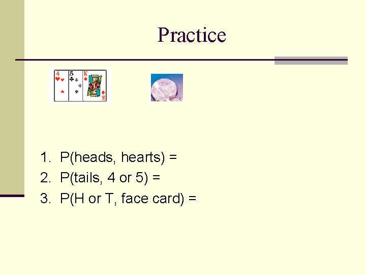 Practice 1. P(heads, hearts) = 2. P(tails, 4 or 5) = 3. P(H or