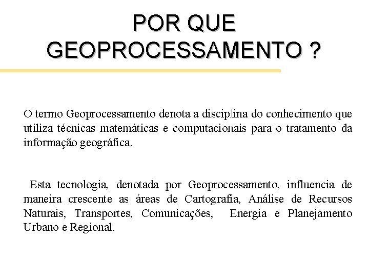 POR QUE GEOPROCESSAMENTO ? O termo Geoprocessamento denota a disciplina do conhecimento que utiliza