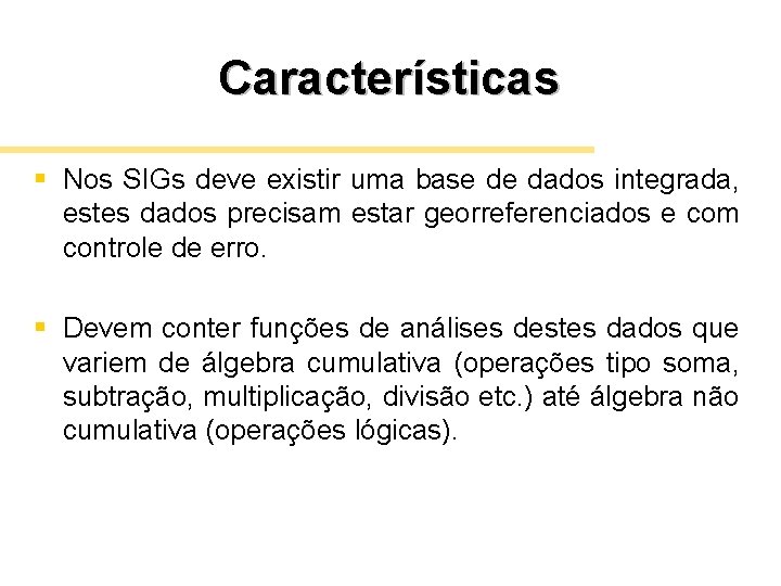 Características § Nos SIGs deve existir uma base de dados integrada, estes dados precisam