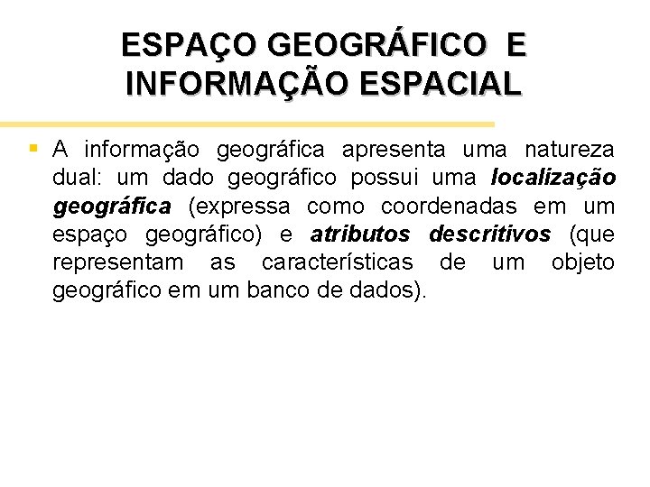 ESPAÇO GEOGRÁFICO E INFORMAÇÃO ESPACIAL § A informação geográfica apresenta uma natureza dual: um