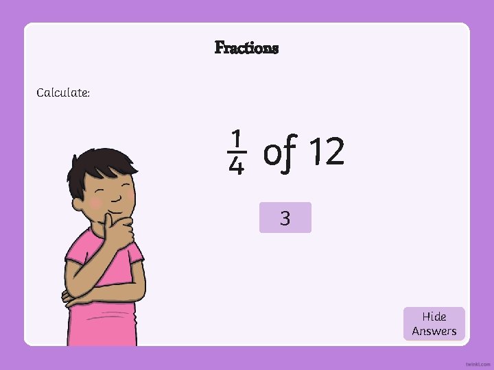Fractions Calculate: ¼ of 12 3 Hide Show Answers 