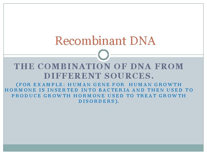 Recombinant DNA THE COMBINATION OF DNA FROM DIFFERENT SOURCES. (FOR EXAMPLE: HUMAN GENE FOR