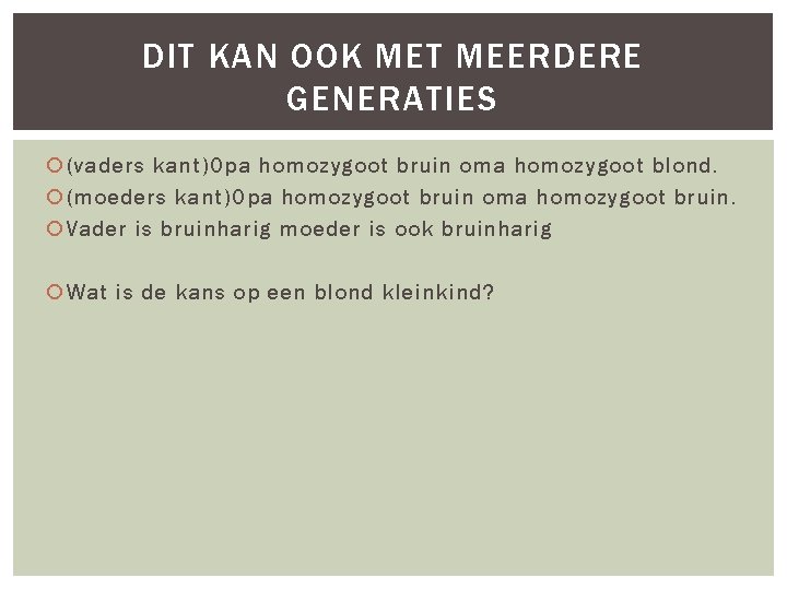 DIT KAN OOK MET MEERDERE GENERATIES (vaders kant)Opa homozygoot bruin oma homozygoot blond. (moeders