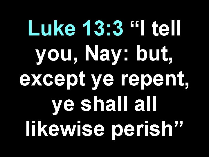 Luke 13: 3 “I tell you, Nay: but, except ye repent, ye shall likewise