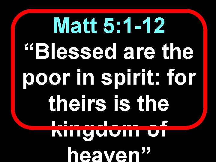 Matt 5: 1 -12 “Blessed are the poor in spirit: for theirs is the