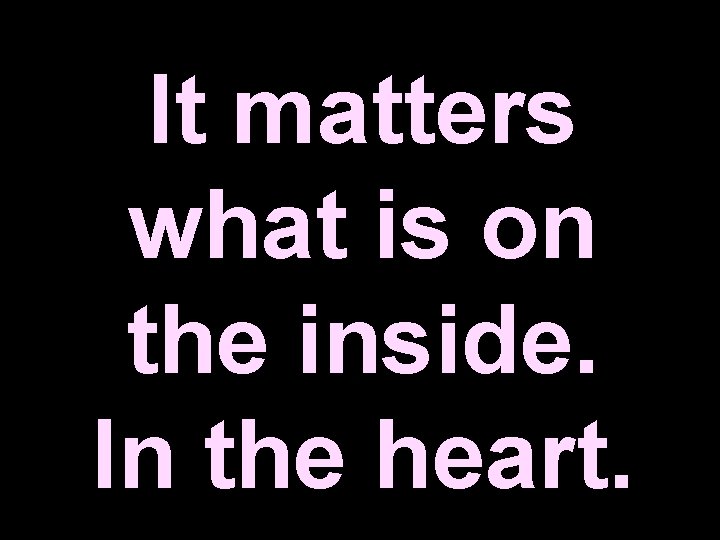 It matters what is on the inside. In the heart. 