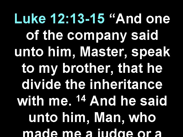 Luke 12: 13 -15 “And one of the company said unto him, Master, speak