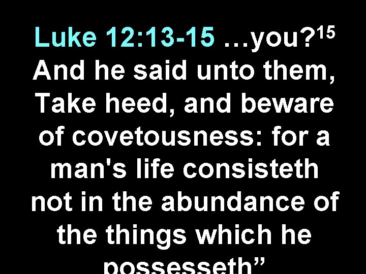 15 …you? Luke 12: 13 -15 And he said unto them, Take heed, and