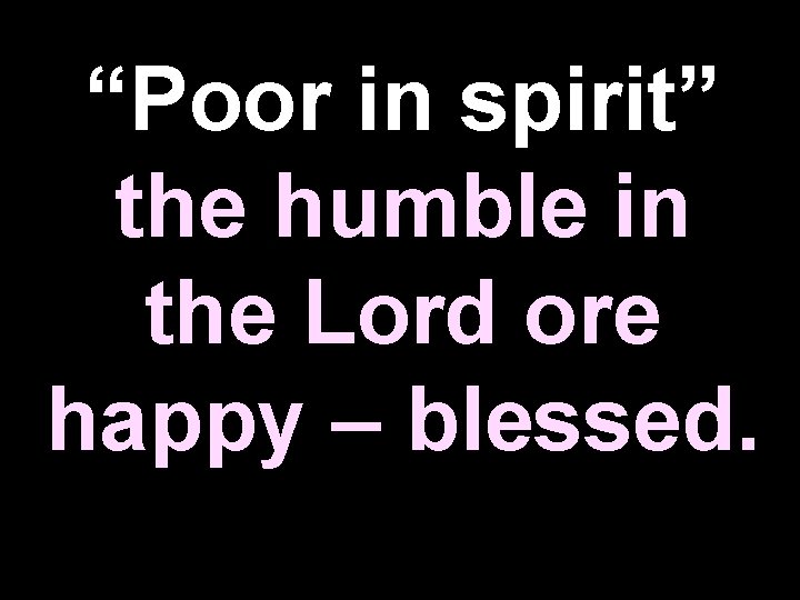 “Poor in spirit” the humble in the Lord ore happy – blessed. 