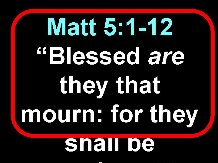 Matt 5: 1 -12 “Blessed are they that mourn: for they shall be 