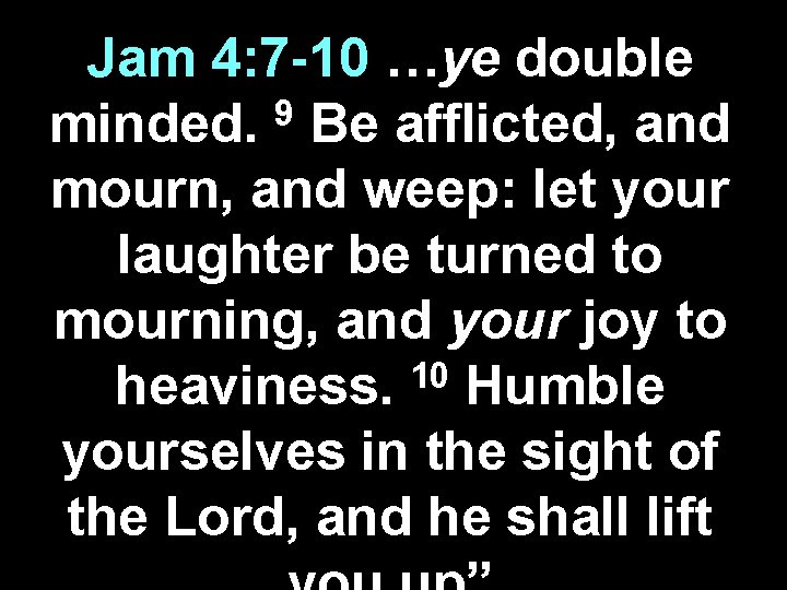 Jam 4: 7 -10 …ye double 9 minded. Be afflicted, and mourn, and weep: