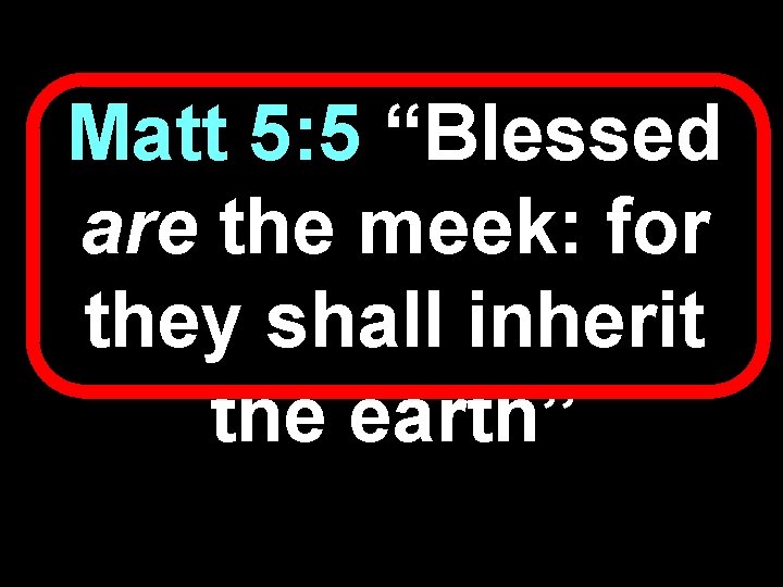 Matt 5: 5 “Blessed are the meek: for they shall inherit the earth” 