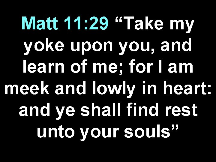 Matt 11: 29 “Take my yoke upon you, and learn of me; for I