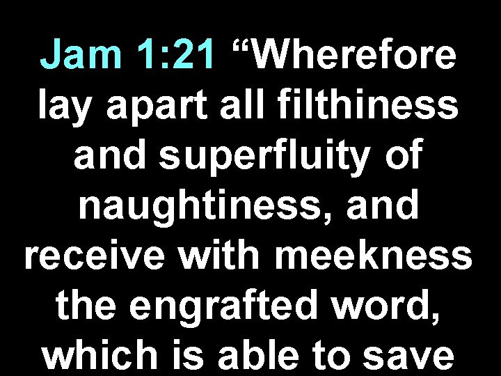 Jam 1: 21 “Wherefore lay apart all filthiness and superfluity of naughtiness, and receive