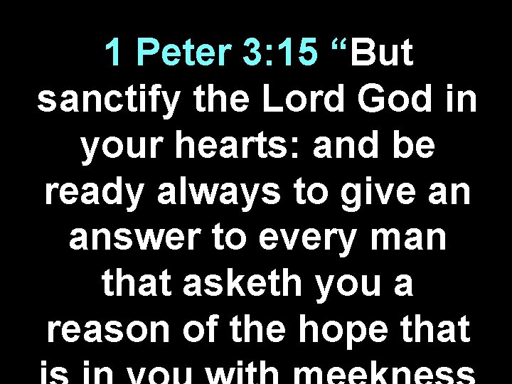 1 Peter 3: 15 “But sanctify the Lord God in your hearts: and be