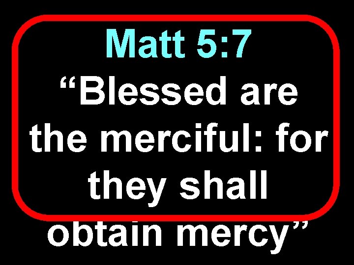 Matt 5: 7 “Blessed are the merciful: for they shall obtain mercy” 