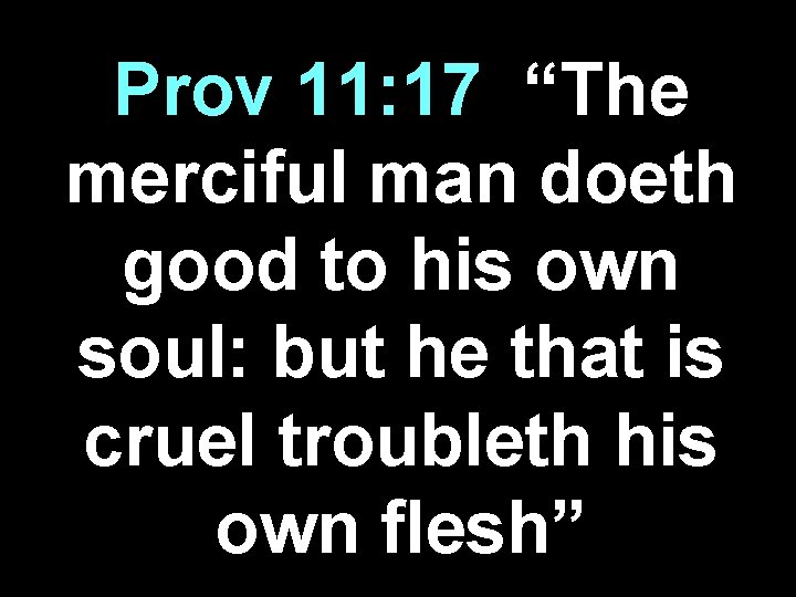 Prov 11: 17| “The merciful man doeth good to his own soul: but he