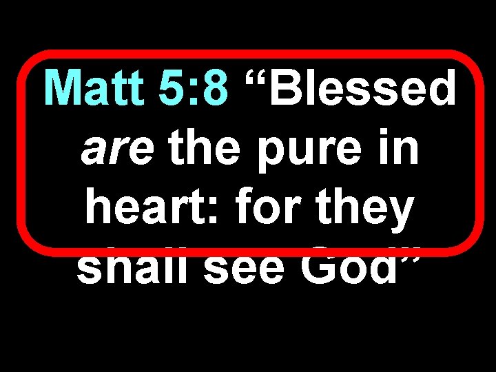Matt 5: 8 “Blessed are the pure in heart: for they shall see God”