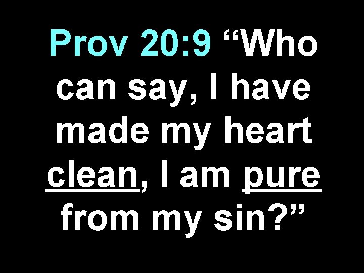 Prov 20: 9 “Who can say, I have made my heart clean, I am