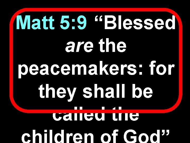 Matt 4 5: 9 “Blessed are the peacemakers: for they shall be called the