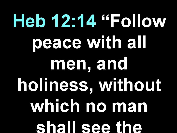 Heb 12: 14 “Follow peace with all men, and holiness, without which no man