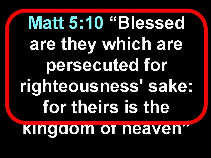 Matt 5: 10 “Blessed are they which are persecuted for righteousness' sake: for theirs