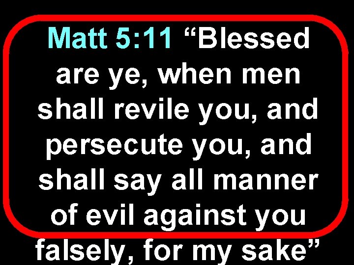 Matt 5: 11 “Blessed are ye, when men shall revile you, and persecute you,